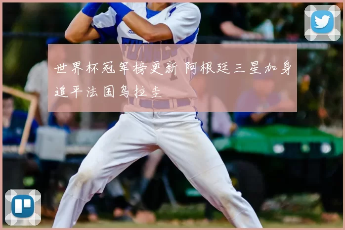 世界杯冠军榜更新 阿根廷三星加身追平法国乌拉圭