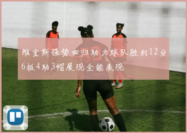 维金斯强势回归助力球队胜利12分6板4助3帽展现全能表现
