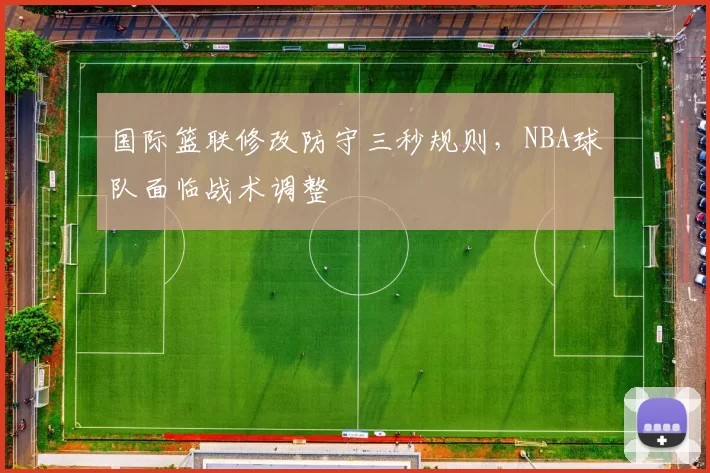 国际篮联修改防守三秒规则，NBA球队面临战术调整