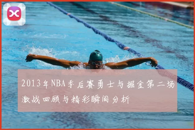 2013年NBA季后赛勇士与掘金第二场激战回顾与精彩瞬间分析