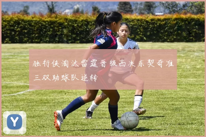 独行侠淘汰雷霆晋级西决东契奇准三双助球队逆转