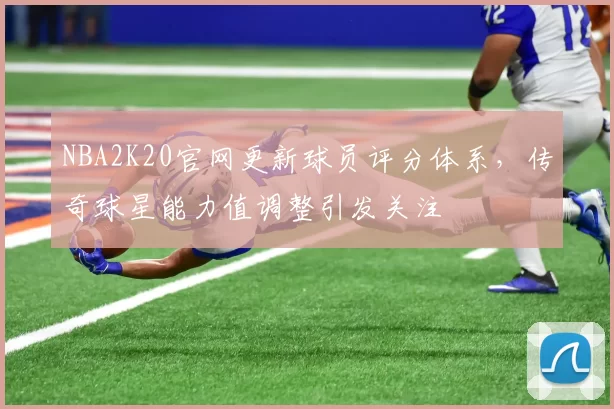 NBA2K20官网更新球员评分体系，传奇球星能力值调整引发关注