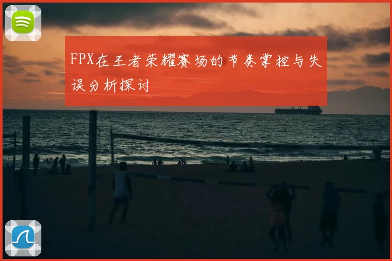 FPX在王者荣耀赛场的节奏掌控与失误分析探讨