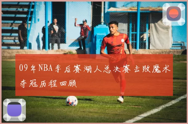09年NBA季后赛湖人总决赛击败魔术夺冠历程回顾