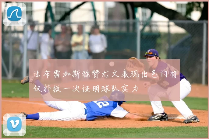 法布雷加斯称赞尤文表现出色门将仅扑救一次证明球队实力