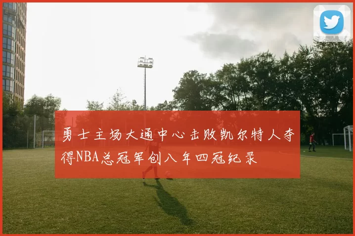 勇士主场大通中心击败凯尔特人夺得NBA总冠军创八年四冠纪录