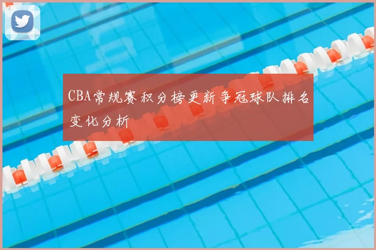 CBA常规赛积分榜更新争冠球队排名变化分析