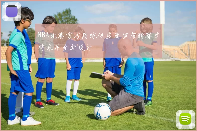 NBA比赛官方用球供应商宣布新赛季将采用全新设计
