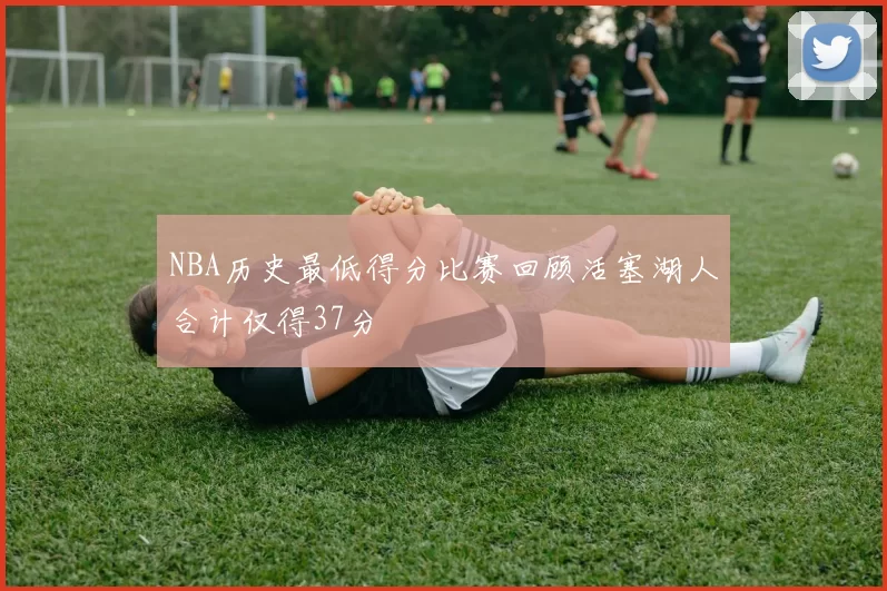 NBA历史最低得分比赛回顾活塞湖人合计仅得37分