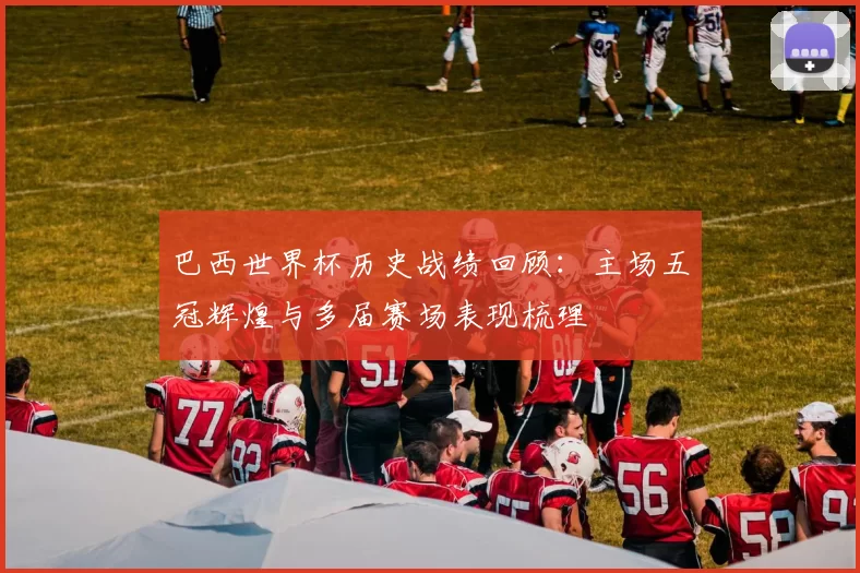 巴西世界杯历史战绩回顾:主场五冠辉煌与多届赛场表现梳理