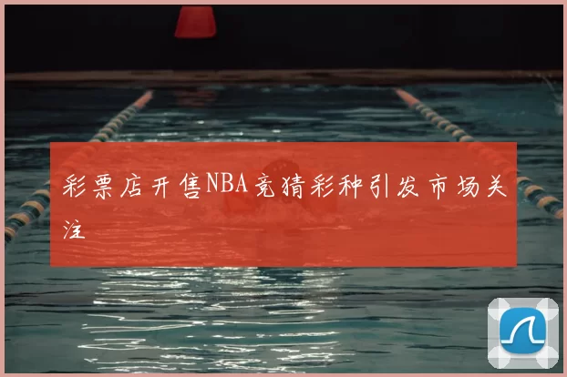 彩票店开售NBA竞猜彩种引发市场关注