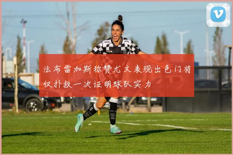 法布雷加斯称赞尤文表现出色门将仅扑救一次证明球队实力