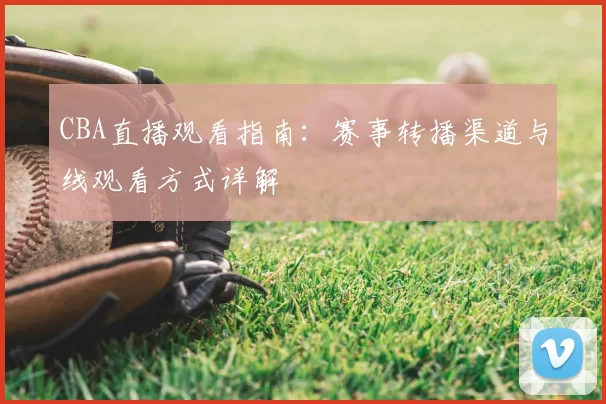 CBA直播观看指南：赛事转播渠道与线观看方式详解