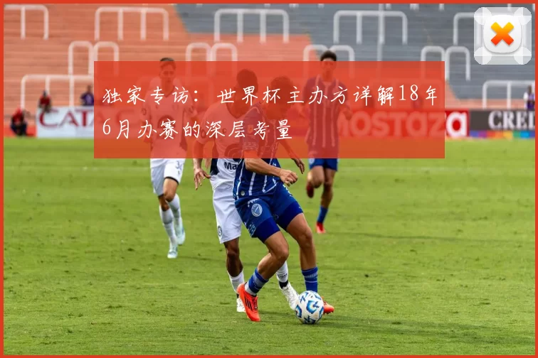 独家专访:世界杯主办方详解18年6月办赛的深层考量