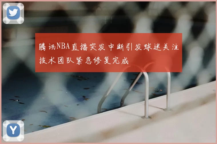 腾讯NBA直播突发中断引发球迷关注技术团队紧急修复完成