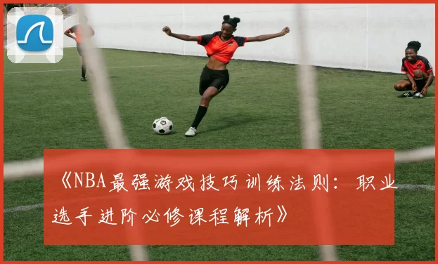 《NBA最强游戏技巧训练法则：职业选手进阶必修课程解析》