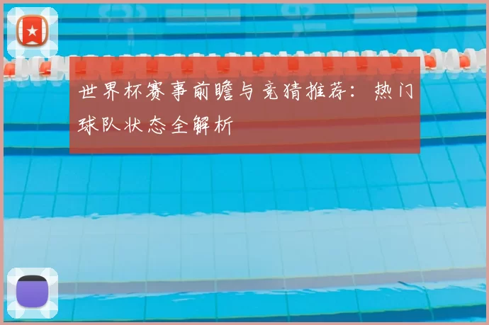 世界杯赛事前瞻与竞猜推荐:热门球队状态全解析