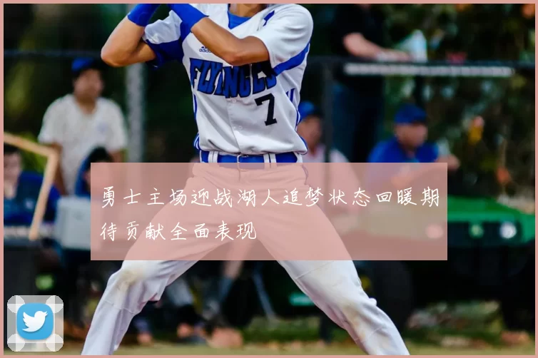 勇士主场迎战湖人追梦状态回暖期待贡献全面表现