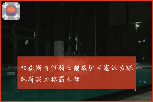 帕森斯自信骑士能战胜活塞认为球队有实力称霸东部