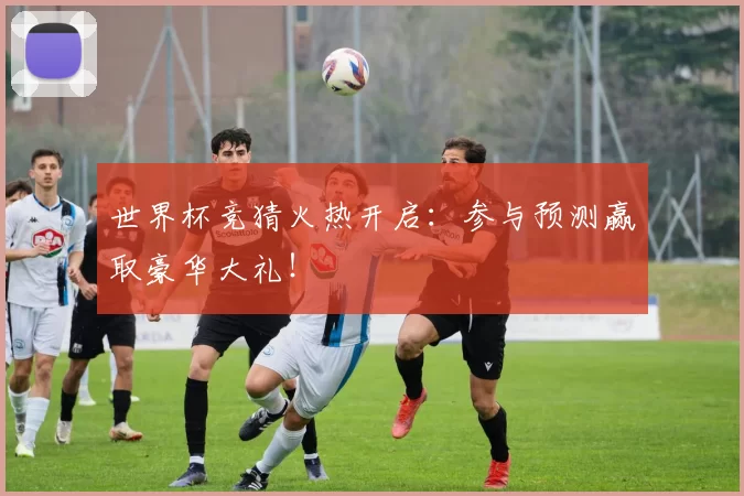 世界杯竞猜火热开启:参与预测赢取豪华大礼!