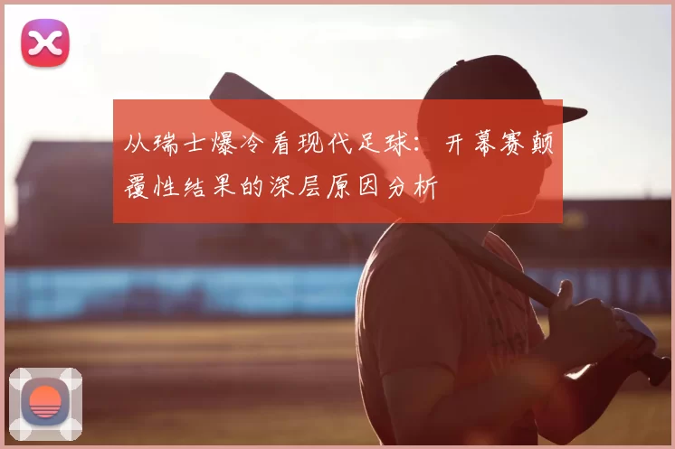 从瑞士爆冷看现代足球：开幕赛颠覆性结果的深层原因分析