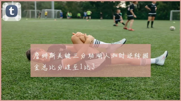 詹姆斯关键三分助湖人加时逆转掘金总比分追至1比3