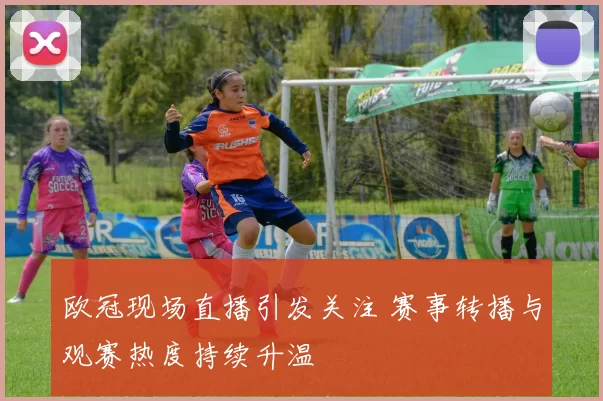 欧冠现场直播引发关注 赛事转播与观赛热度持续升温