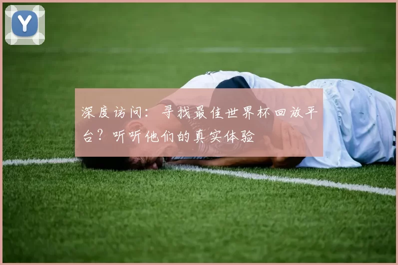 深度访问:寻找最佳世界杯回放平台?听听他们的真实体验