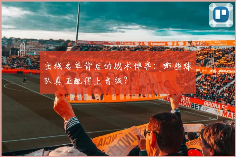 出线名单背后的战术博弈：哪些球队真正配得上晋级？