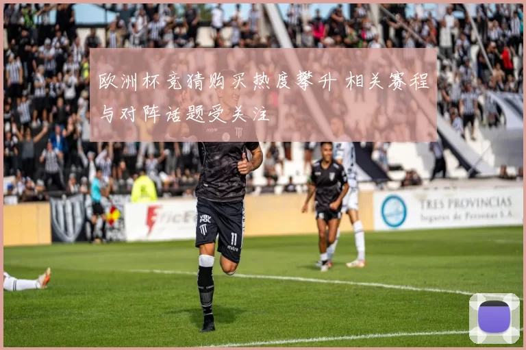 欧洲杯竞猜购买热度攀升 相关赛程与对阵话题受关注