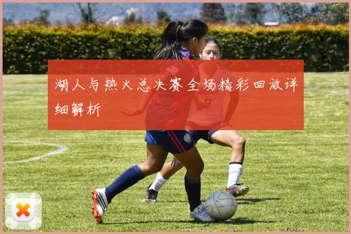 湖人与热火总决赛全场精彩回放详细解析