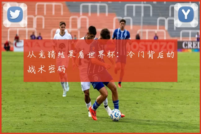 从竞猜结果看世界杯：冷门背后的战术密码