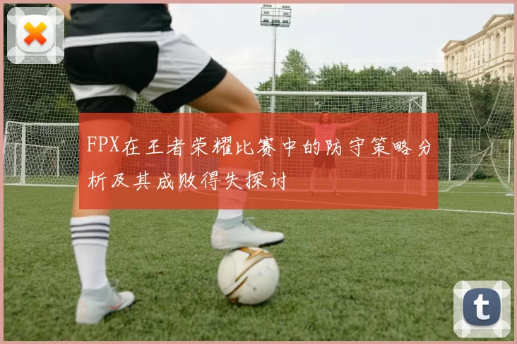 FPX在王者荣耀比赛中的防守策略分析及其成败得失探讨