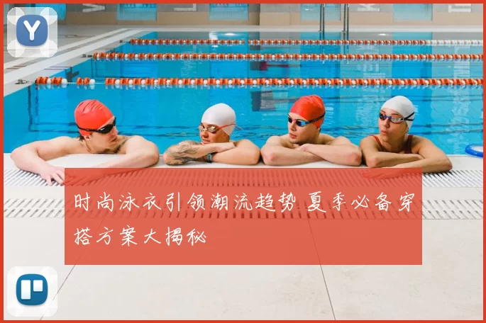 时尚泳衣引领潮流趋势 夏季必备穿搭方案大揭秘