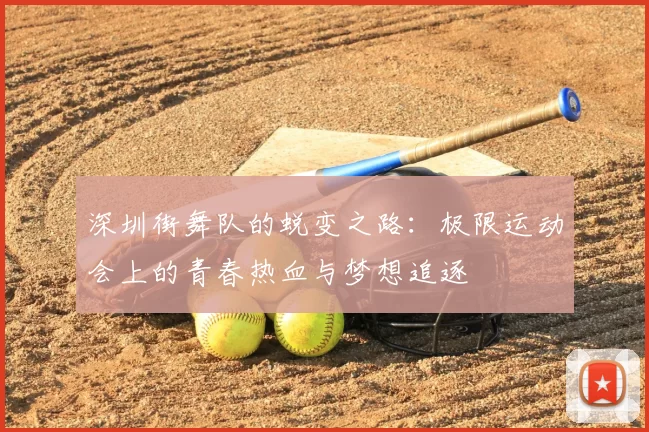深圳街舞队的蜕变之路:极限运动会上的青春热血与梦想追逐