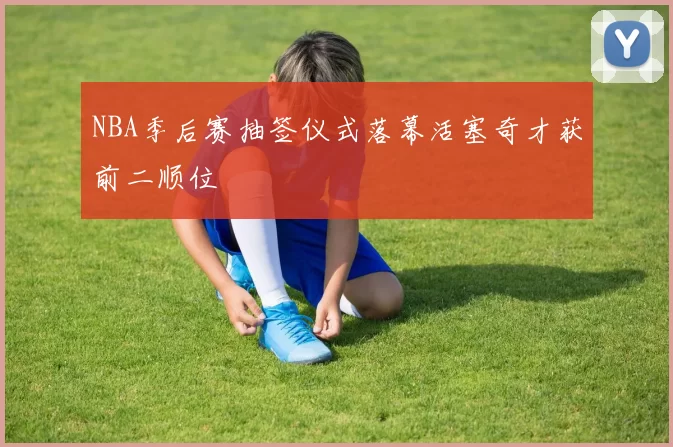 NBA季后赛抽签仪式落幕活塞奇才获前二顺位