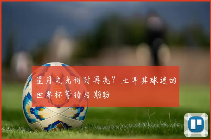 星月之光何时再亮?土耳其球迷的世界杯等待与期盼