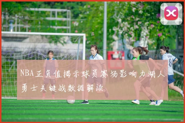 NBA正负值揭示球员赛场影响力湖人勇士关键战数据解读