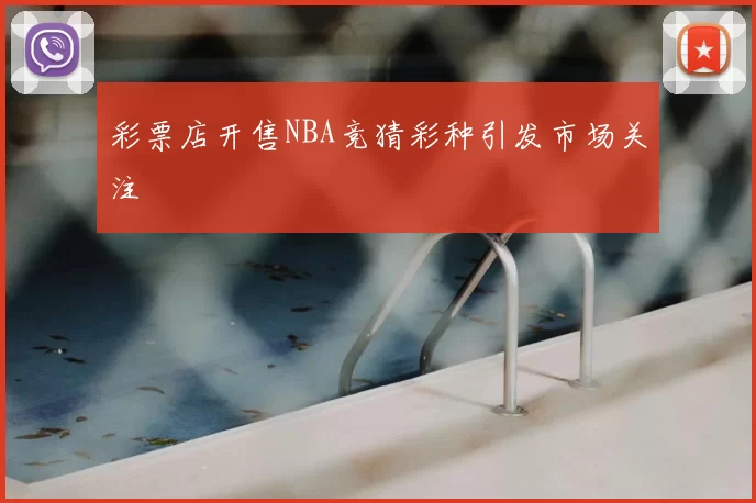 彩票店开售NBA竞猜彩种引发市场关注