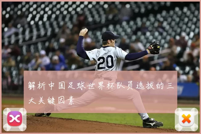解析中国足球世界杯队员选拔的三大关键因素