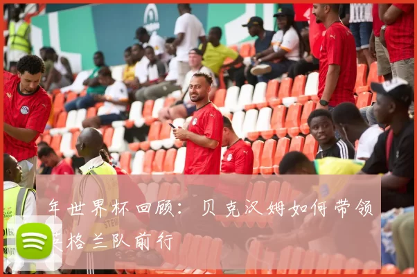 年世界杯回顾：贝克汉姆如何带领英格兰队前行