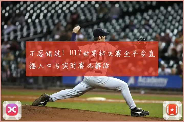 不容错过!U17世界杯决赛全平台直播入口与实时赛况解读
