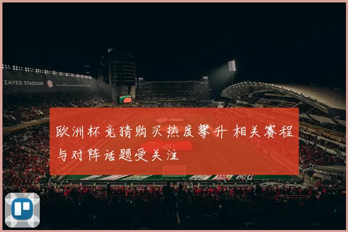 欧洲杯竞猜购买热度攀升 相关赛程与对阵话题受关注