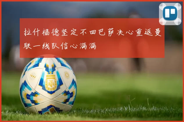 拉什福德坚定不回巴萨决心重返曼联一线队信心满满