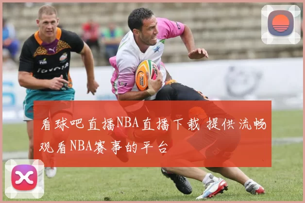 看球吧直播NBA直播下载 提供流畅观看NBA赛事的平台