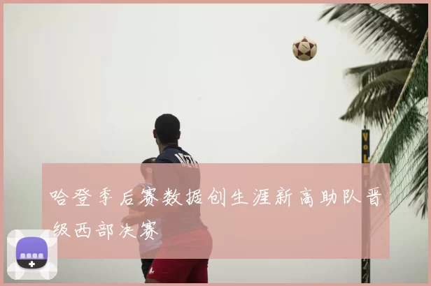 哈登季后赛数据创生涯新高助队晋级西部决赛