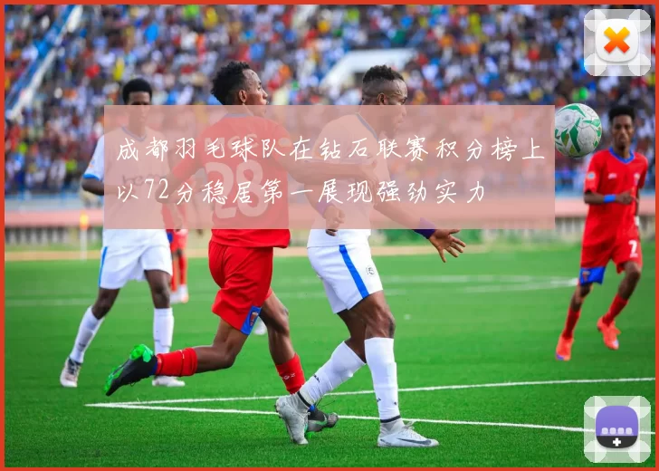 成都羽毛球队在钻石联赛积分榜上以72分稳居第一展现强劲实力