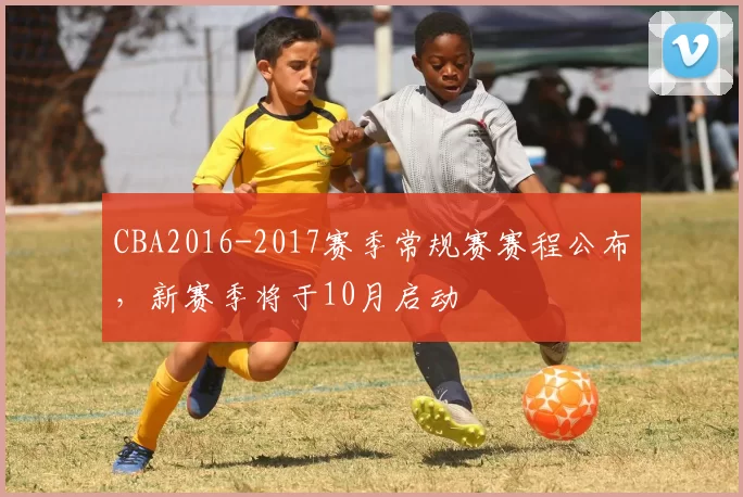 CBA2016-2017赛季常规赛赛程公布，新赛季将于10月启动