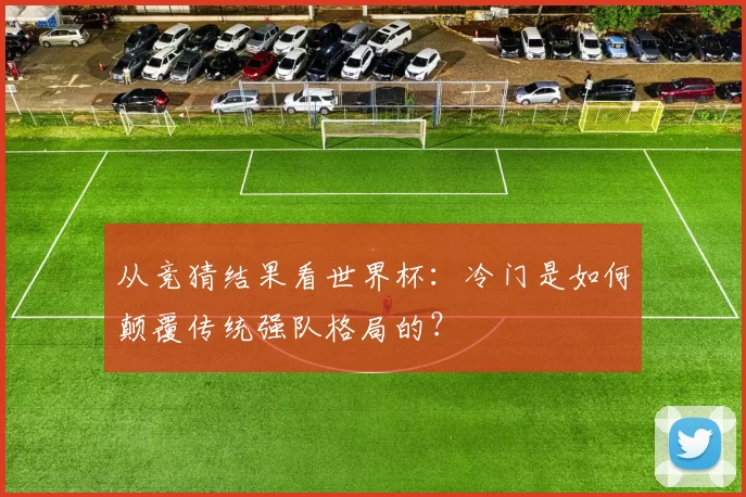 从竞猜结果看世界杯：冷门是如何颠覆传统强队格局的？
