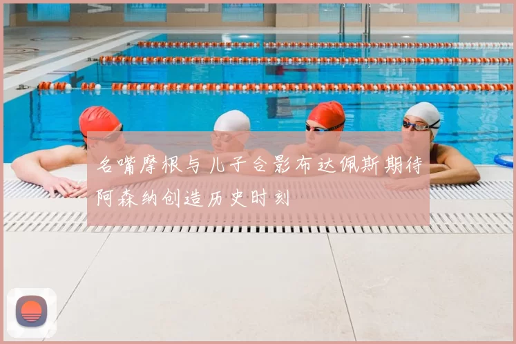 名嘴摩根与儿子合影布达佩斯期待阿森纳创造历史时刻